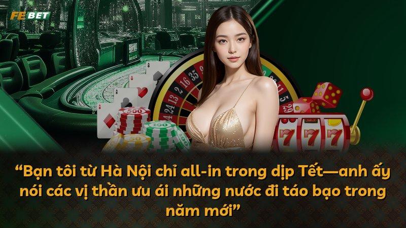 “Bạn tôi từ Hà Nội chỉ all-in trong dịp Tết—anh ấy nói các vị thần ưu ái những nước đi táo bạo trong năm mới”