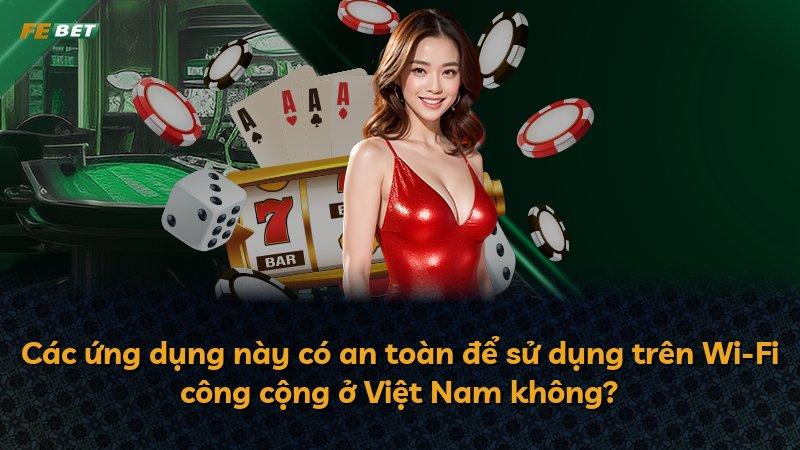Các ứng dụng này có an toàn để sử dụng trên Wi-Fi công cộng ở Việt Nam không?
