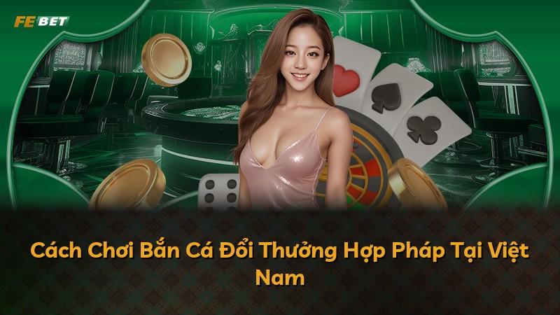 Cách Chơi Bắn Cá Đổi Thưởng Hợp Pháp Tại Việt Nam