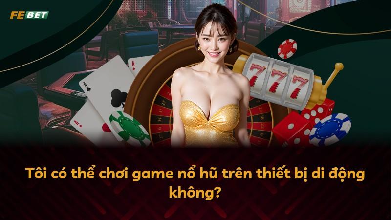 Tôi có thể chơi game nổ hũ trên thiết bị di động không?