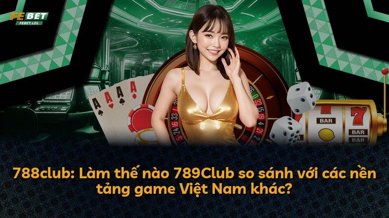 788club: Làm thế nào 789Club so sánh với các nền tảng game Việt Nam khác?