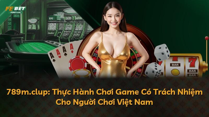 789m.clup: Thực Hành Chơi Game Có Trách Nhiệm Cho Người Chơi Việt Nam