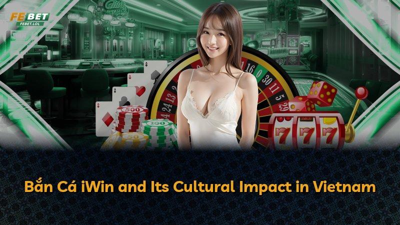 Bắn Cá iWin and Its Cultural Impact in Vietnam