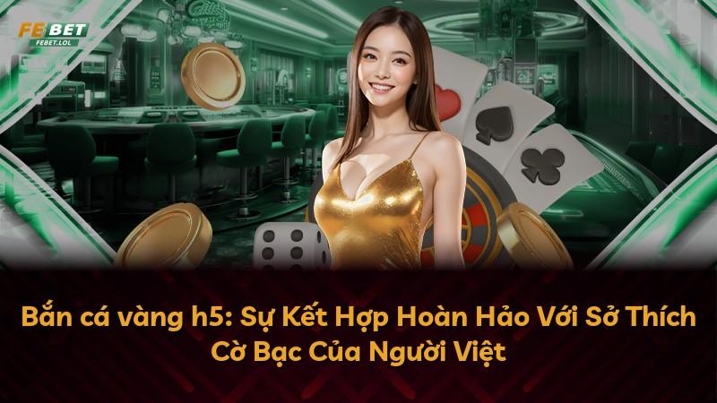 Bắn cá vàng h5: Sự Kết Hợp Hoàn Hảo Với Sở Thích Cờ Bạc Của Người Việt