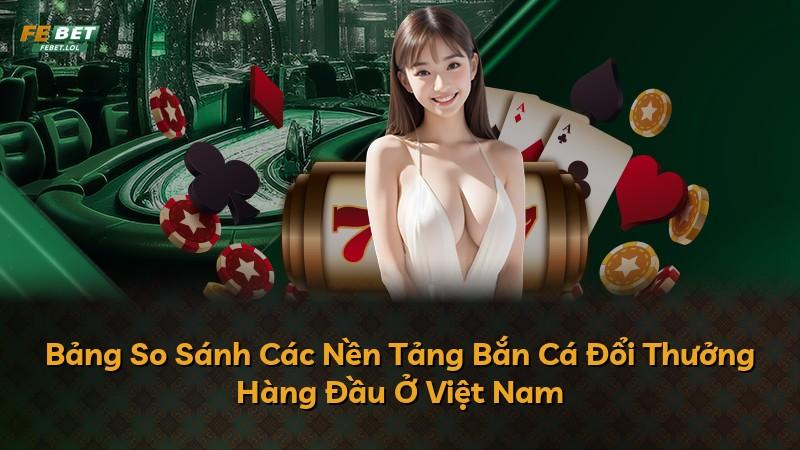 Bảng So Sánh Các Nền Tảng Bắn Cá Đổi Thưởng Hàng Đầu Ở Việt Nam