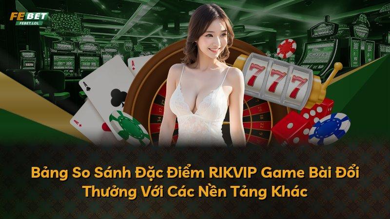 Bảng So Sánh Đặc Điểm RIKVIP Game Bài Đổi Thưởng Với Các Nền Tảng Khác
