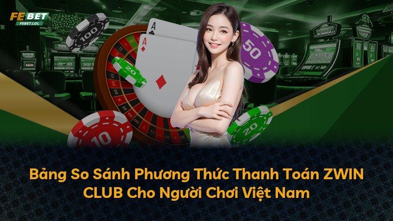 Bảng So Sánh Phương Thức Thanh Toán ZWIN CLUB Cho Người Chơi Việt Nam