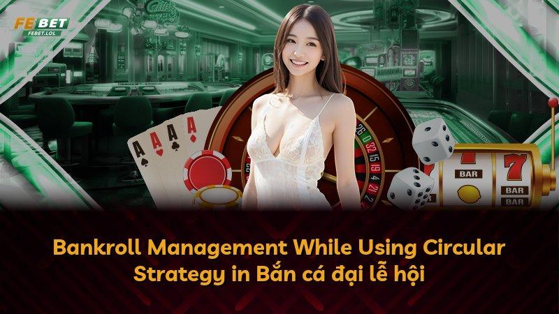 Bankroll Management While Using Circular Strategy in Bắn cá đại lễ hội