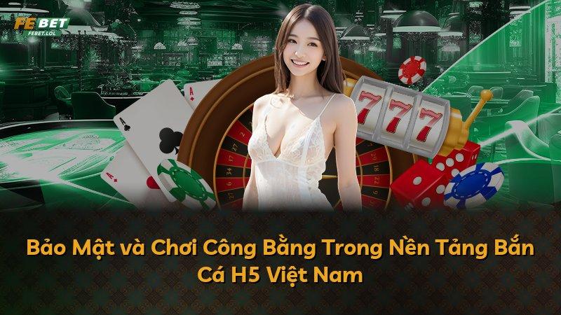 Bảo Mật và Chơi Công Bằng Trong Nền Tảng Bắn Cá H5 Việt Nam
