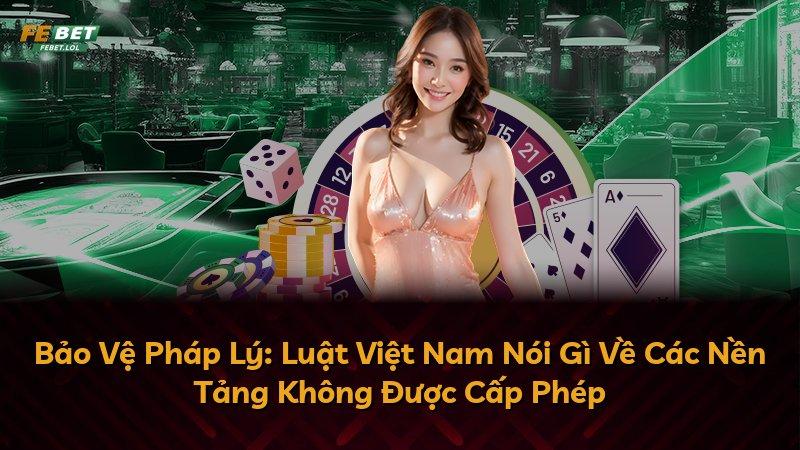 Bảo Vệ Pháp Lý: Luật Việt Nam Nói Gì Về Các Nền Tảng Không Được Cấp Phép