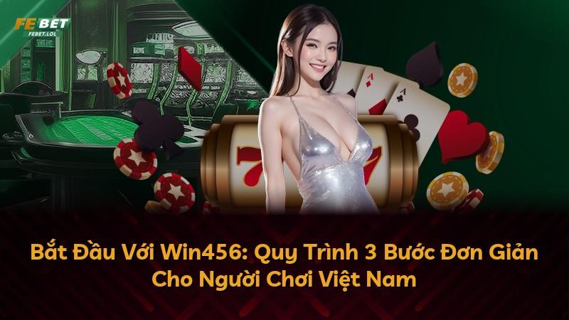 Bắt Đầu Với Win456: Quy Trình 3 Bước Đơn Giản Cho Người Chơi Việt Nam