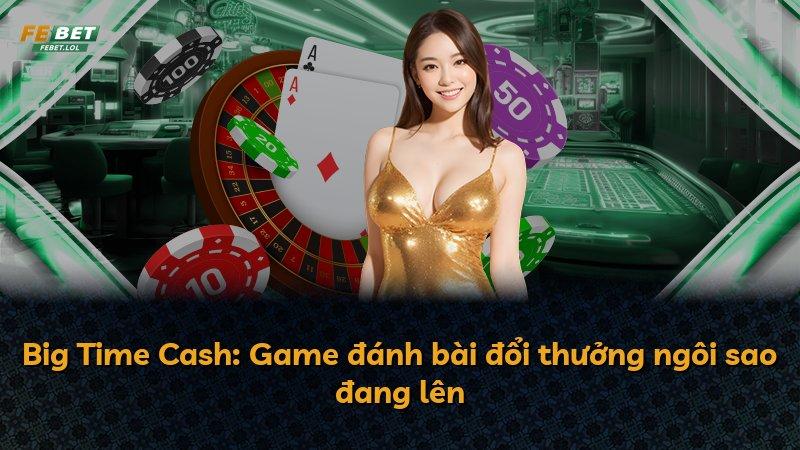 Big Time Cash: Game đánh bài đổi thưởng ngôi sao đang lên