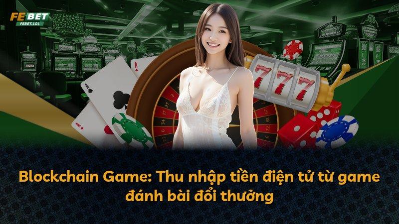 Blockchain Game: Thu nhập tiền điện tử từ game đánh bài đổi thưởng