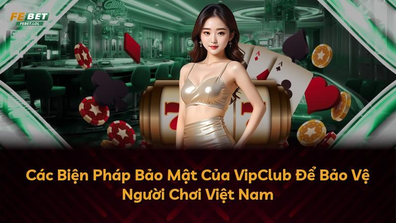 Các Biện Pháp Bảo Mật Của VipClub Để Bảo Vệ Người Chơi Việt Nam