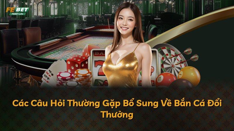 Các Câu Hỏi Thường Gặp Bổ Sung Về Bắn Cá Đổi Thưởng
