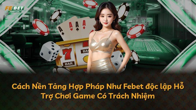 Cách Nền Tảng Hợp Pháp Như Febet độc lập Hỗ Trợ Chơi Game Có Trách Nhiệm