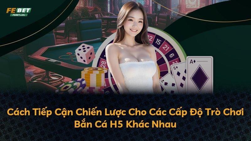 Cách Tiếp Cận Chiến Lược Cho Các Cấp Độ Trò Chơi Bắn Cá H5 Khác Nhau