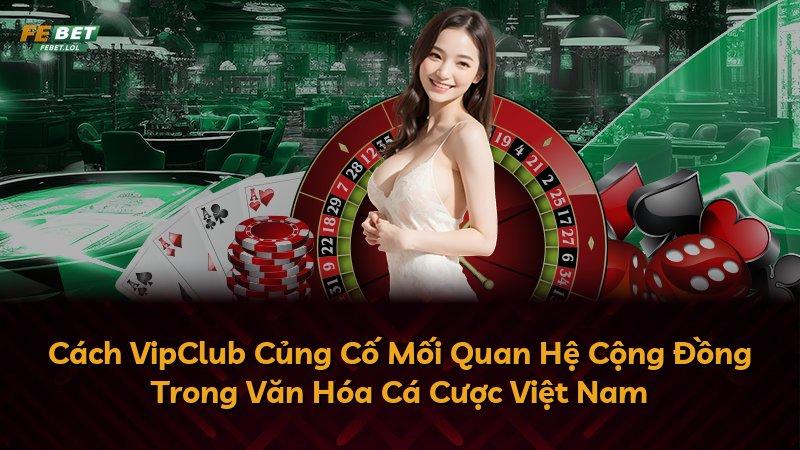 Cách VipClub Củng Cố Mối Quan Hệ Cộng Đồng Trong Văn Hóa Cá Cược Việt Nam