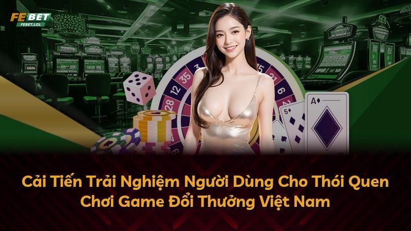 Cải Tiến Trải Nghiệm Người Dùng Cho Thói Quen Chơi Game Đổi Thưởng Việt Nam