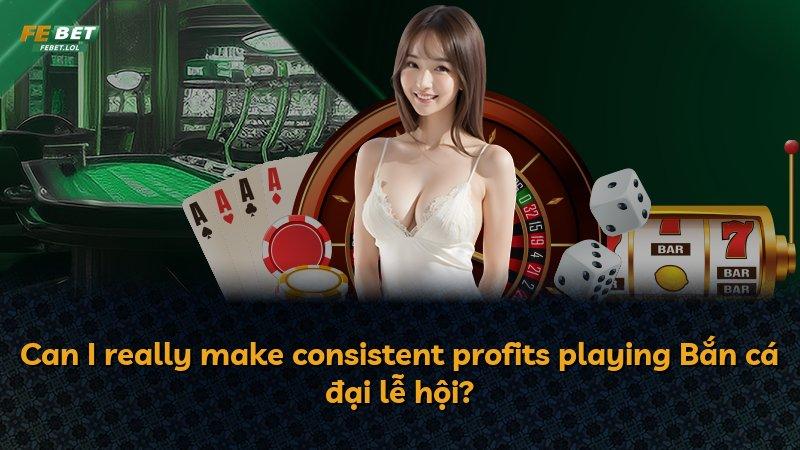 Can I really make consistent profits playing Bắn cá đại lễ hội?