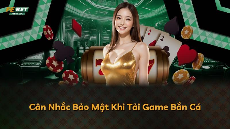 Cân Nhắc Bảo Mật Khi Tải Game Bắn Cá