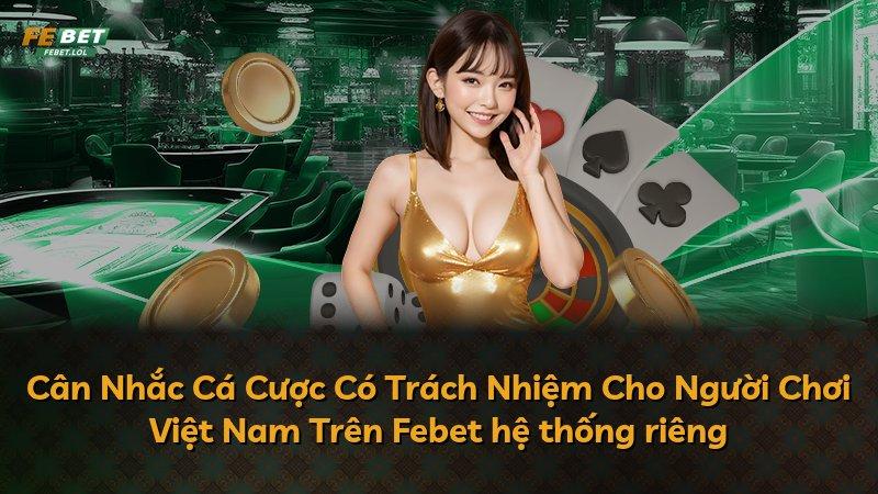 Cân Nhắc Cá Cược Có Trách Nhiệm Cho Người Chơi Việt Nam Trên Febet hệ thống riêng
