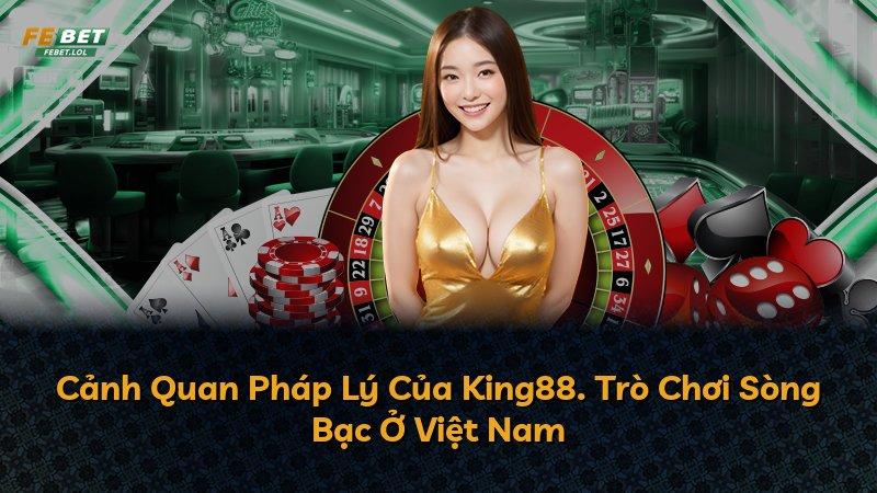 Cảnh Quan Pháp Lý Của King88. Trò Chơi Sòng Bạc Ở Việt Nam