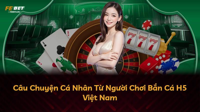 Câu Chuyện Cá Nhân Từ Người Chơi Bắn Cá H5 Việt Nam