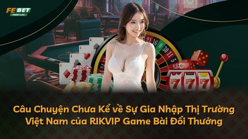 Câu Chuyện Chưa Kể về Sự Gia Nhập Thị Trường Việt Nam của RIKVIP Game Bài Đổi Thưởng