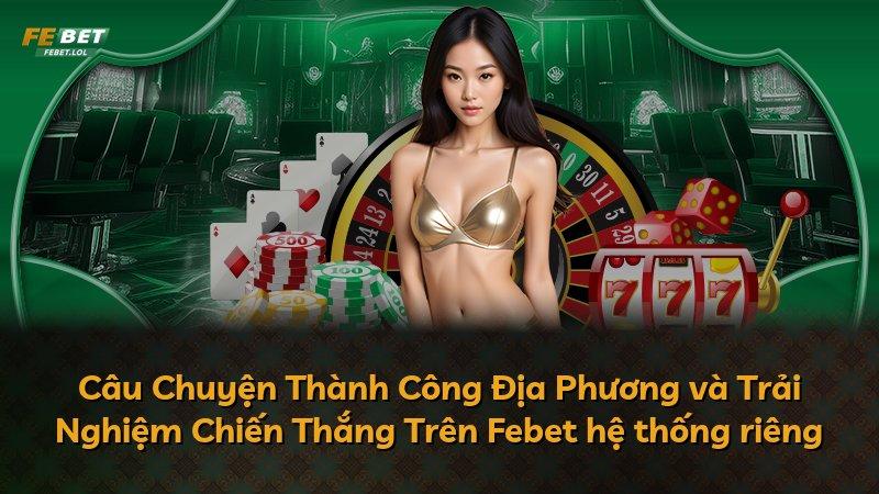 Câu Chuyện Thành Công Địa Phương và Trải Nghiệm Chiến Thắng Trên Febet hệ thống riêng