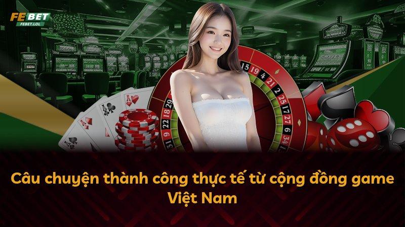 Câu chuyện thành công thực tế từ cộng đồng game Việt Nam