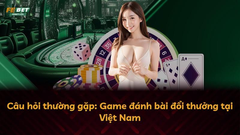 Câu hỏi thường gặp: Game đánh bài đổi thưởng tại Việt Nam