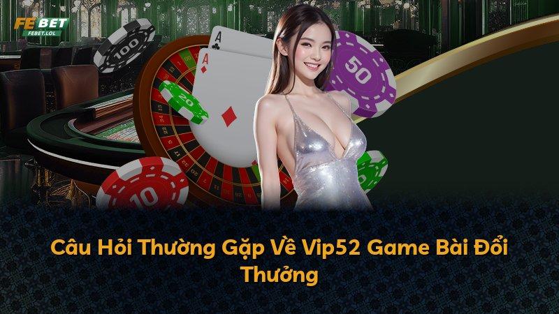 Câu Hỏi Thường Gặp Về Vip52 Game Bài Đổi Thưởng