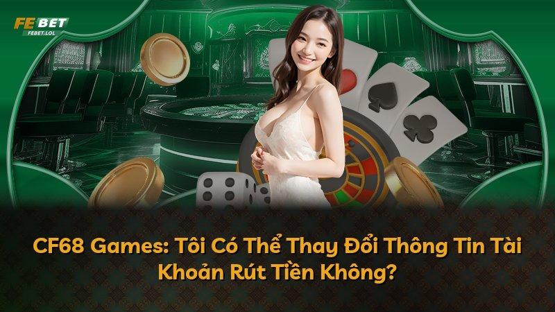 CF68 Games: Tôi Có Thể Thay Đổi Thông Tin Tài Khoản Rút Tiền Không?