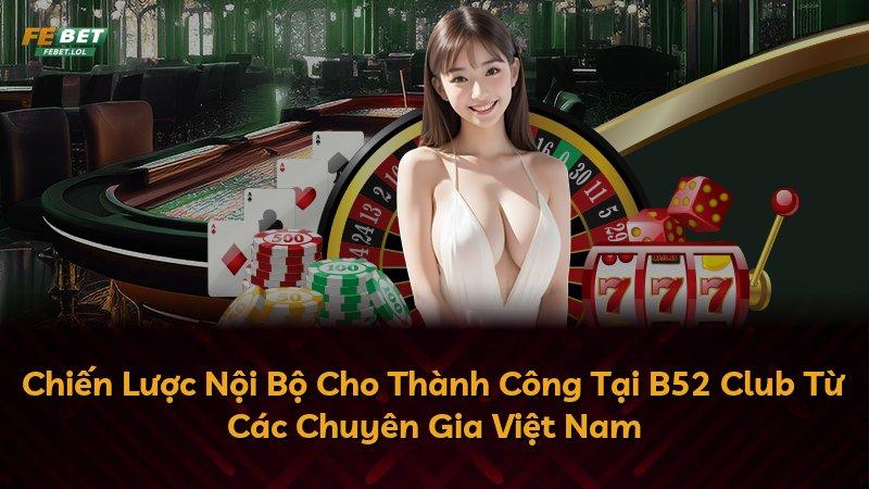 Chiến Lược Nội Bộ Cho Thành Công Tại B52 Club Từ Các Chuyên Gia Việt Nam