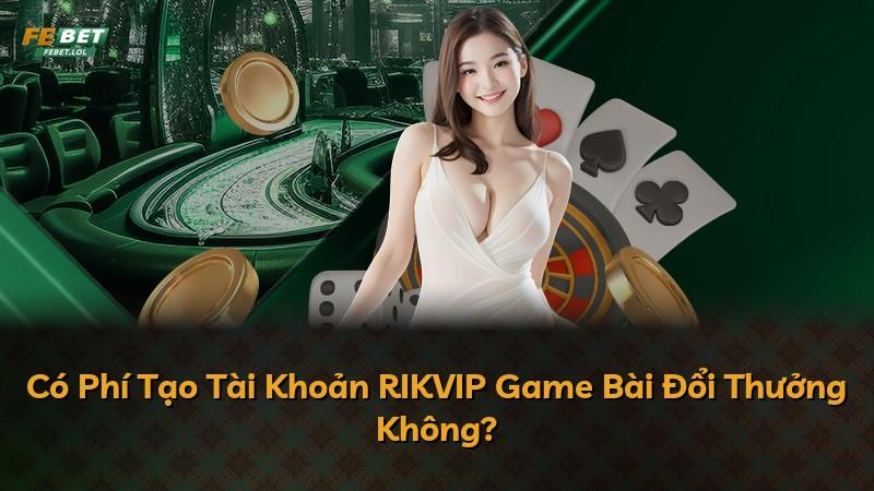 Có Phí Tạo Tài Khoản RIKVIP Game Bài Đổi Thưởng Không?