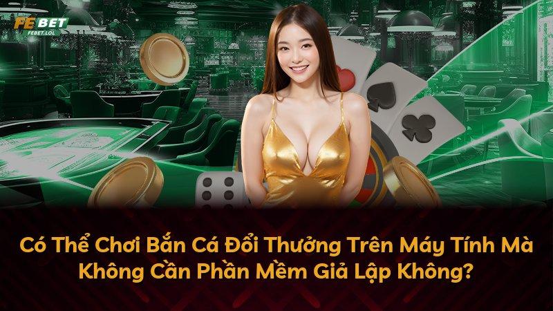 Có Thể Chơi Bắn Cá Đổi Thưởng Trên Máy Tính Mà Không Cần Phần Mềm Giả Lập Không?