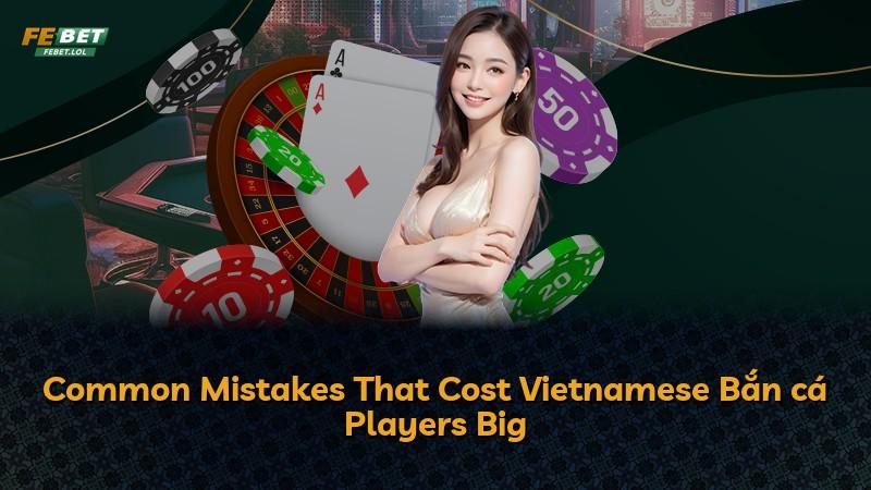 Common Mistakes That Cost Vietnamese Bắn cá Players Big