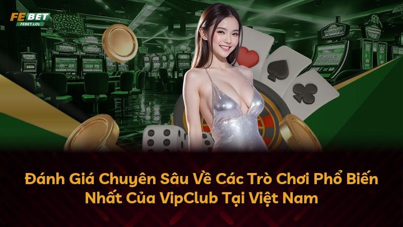 Đánh Giá Chuyên Sâu Về Các Trò Chơi Phổ Biến Nhất Của VipClub Tại Việt Nam