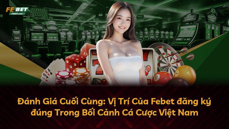 Đánh Giá Cuối Cùng: Vị Trí Của Febet đăng ký đúng Trong Bối Cảnh Cá Cược Việt Nam