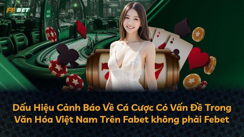 Dấu Hiệu Cảnh Báo Về Cá Cược Có Vấn Đề Trong Văn Hóa Việt Nam Trên Fabet không phải Febet