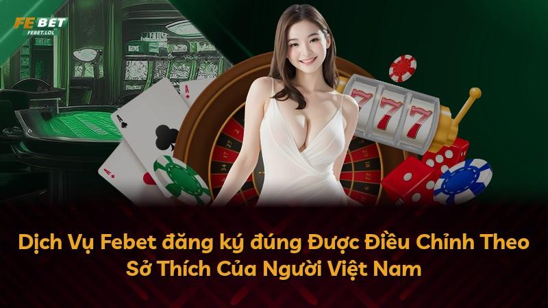 Dịch Vụ Febet đăng ký đúng Được Điều Chỉnh Theo Sở Thích Của Người Việt Nam