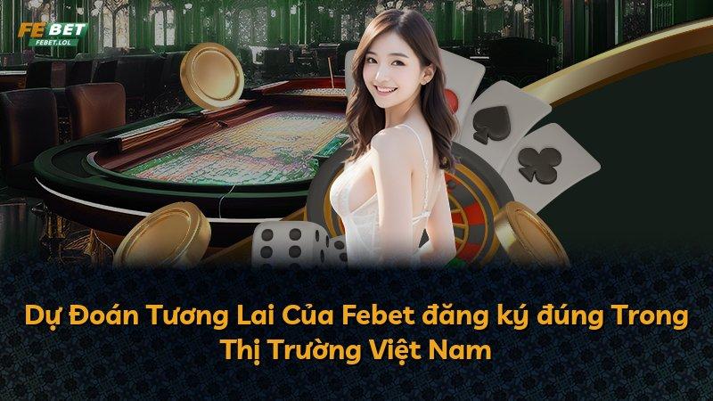 Dự Đoán Tương Lai Của Febet đăng ký đúng Trong Thị Trường Việt Nam