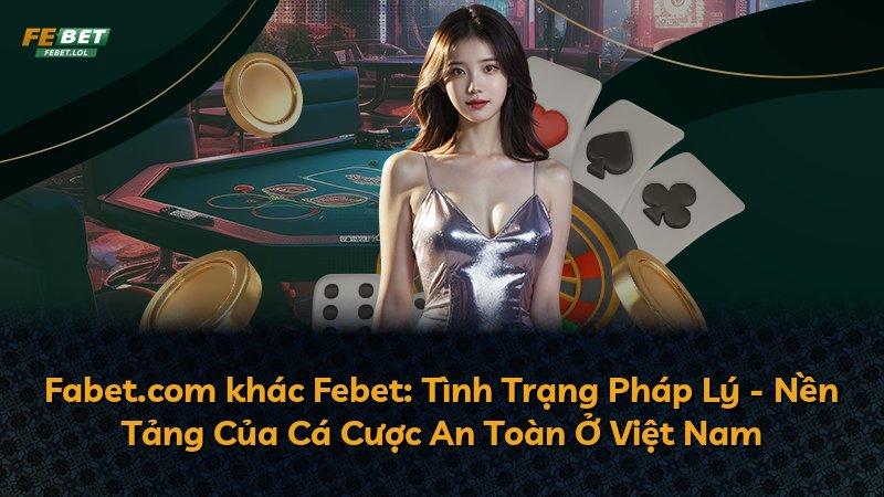 Fabet.com khác Febet: Tình Trạng Pháp Lý - Nền Tảng Của Cá Cược An Toàn Ở Việt Nam