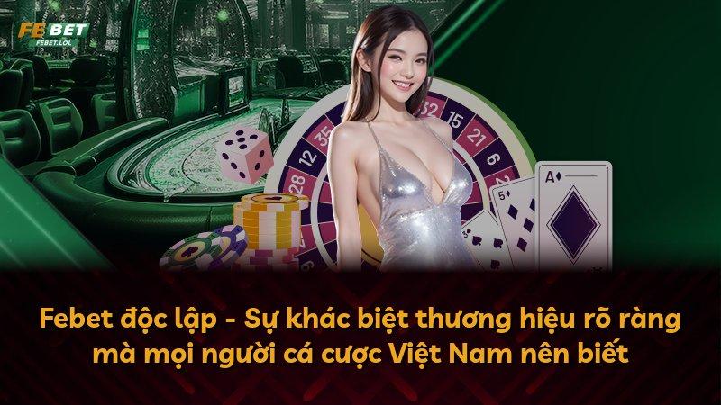 Febet độc lập - Sự khác biệt thương hiệu rõ ràng mà mọi người cá cược Việt Nam nên biết