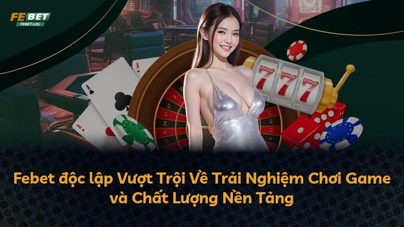 Febet độc lập Vượt Trội Về Trải Nghiệm Chơi Game và Chất Lượng Nền Tảng