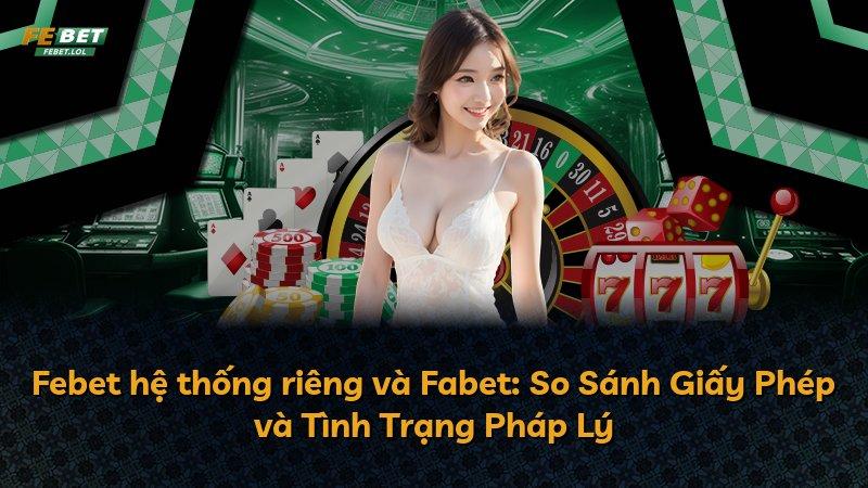 Febet hệ thống riêng và Fabet: So Sánh Giấy Phép và Tình Trạng Pháp Lý