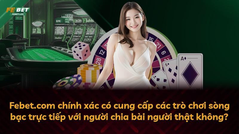Febet.com chính xác có cung cấp các trò chơi sòng bạc trực tiếp với người chia bài người thật không?