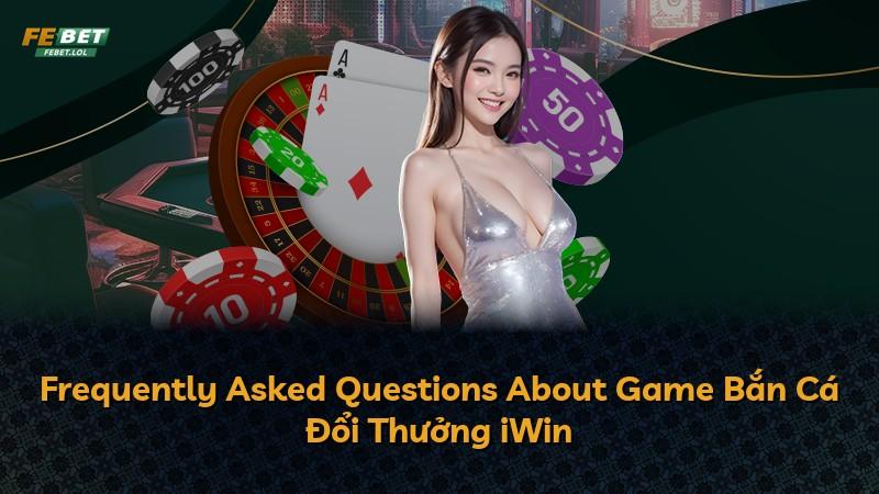 Frequently Asked Questions About Game Bắn Cá Đổi Thưởng iWin