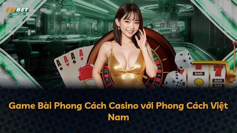 Game Bài Phong Cách Casino với Phong Cách Việt Nam